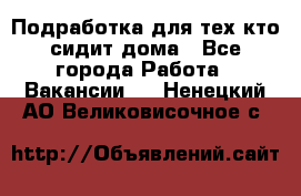 Подработка для тех,кто сидит дома - Все города Работа » Вакансии   . Ненецкий АО,Великовисочное с.